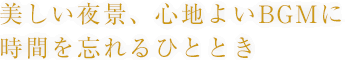 美しい夜景、心地よいBGMに時間を忘れるひととき