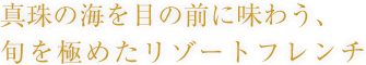 真珠の海を目の前に味わう、旬を極めたリゾートフレンチ